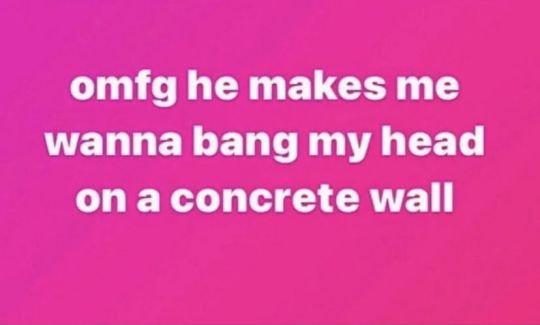 white text on a pink background reading:
                              omfg he makes me want to bang my head on a concrete wall.