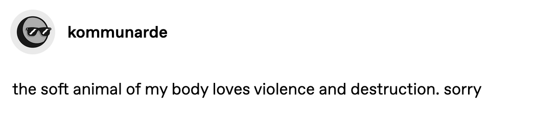 tumblr post from @kommunarde:
                             the soft animal of my body loves violence and destruction. sorry.