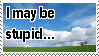 I may be stupid